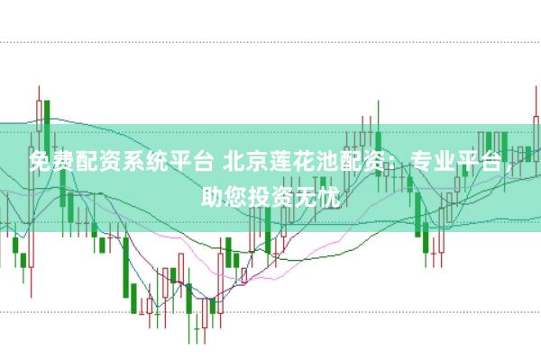 免费配资系统平台 北京莲花池配资：专业平台，助您投资无忧