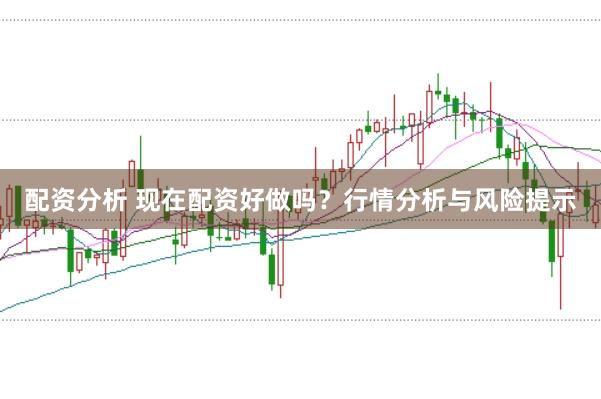 配资分析 现在配资好做吗？行情分析与风险提示