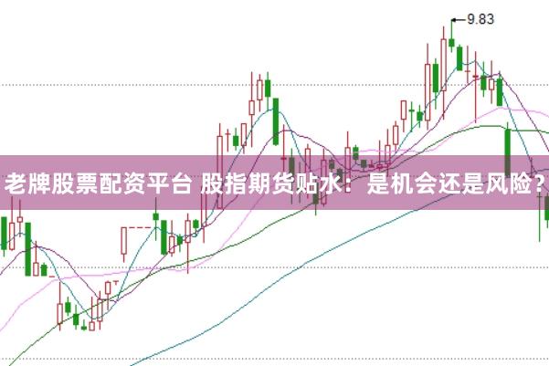 老牌股票配资平台 股指期货贴水：是机会还是风险？