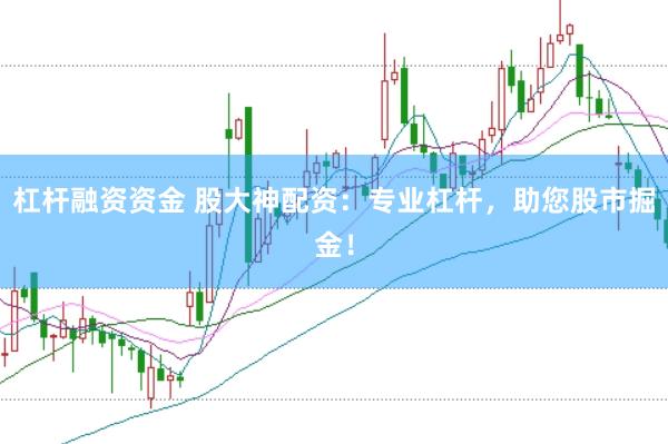 杠杆融资资金 股大神配资：专业杠杆，助您股市掘金！