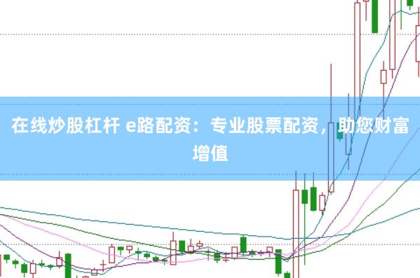 在线炒股杠杆 e路配资：专业股票配资，助您财富增值