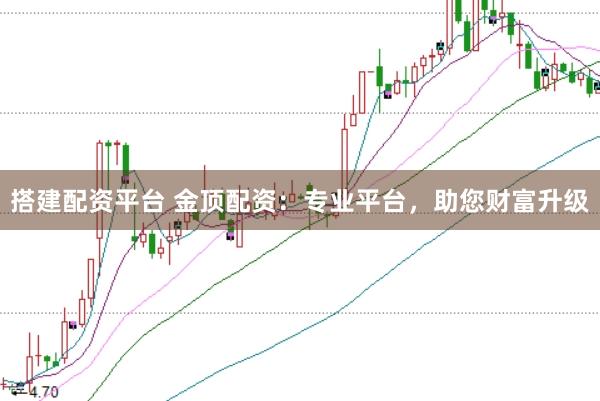 搭建配资平台 金顶配资：专业平台，助您财富升级