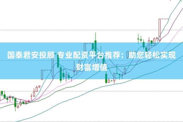 国泰君安投顾 专业配资平台推荐：助您轻松实现财富增值
