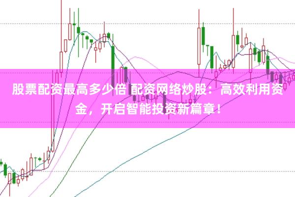股票配资最高多少倍 配资网络炒股：高效利用资金，开启智能投资新篇章！