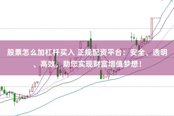 股票怎么加杠杆买入 正规配资平台：安全、透明、高效，助您实现财富增值梦想！