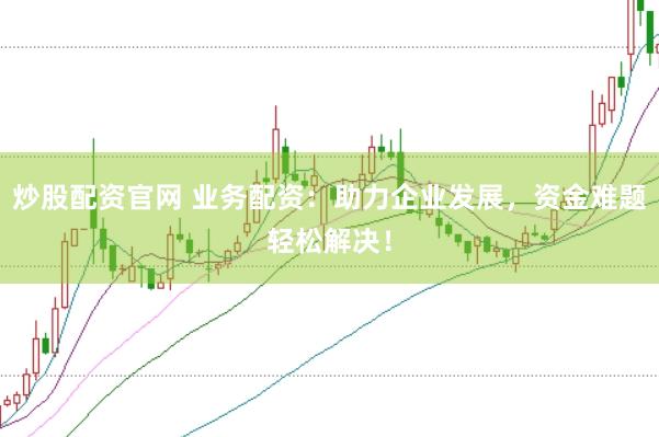 炒股配资官网 业务配资：助力企业发展，资金难题轻松解决！