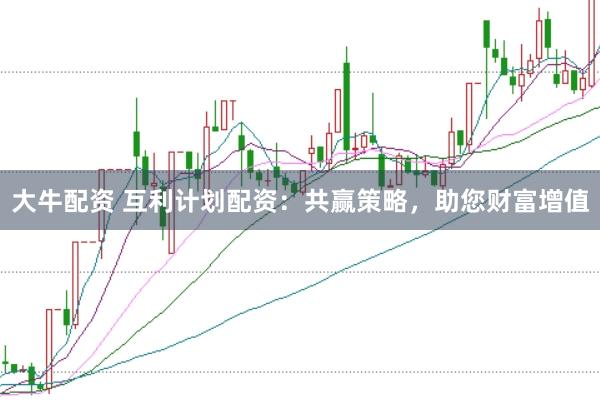 大牛配资 互利计划配资：共赢策略，助您财富增值
