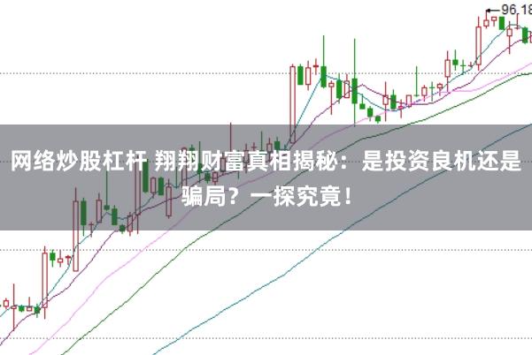 网络炒股杠杆 翔翔财富真相揭秘：是投资良机还是骗局？一探究竟！