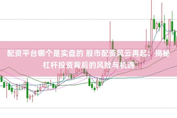 配资平台哪个是实盘的 股市配资风云再起：揭秘杠杆投资背后的风险与机遇