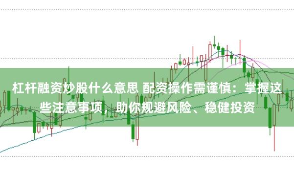 杠杆融资炒股什么意思 配资操作需谨慎：掌握这些注意事项，助你规避风险、稳健投资