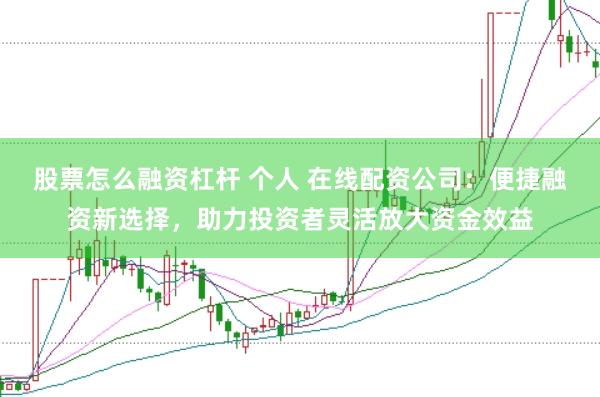 股票怎么融资杠杆 个人 在线配资公司：便捷融资新选择，助力投资者灵活放大资金效益