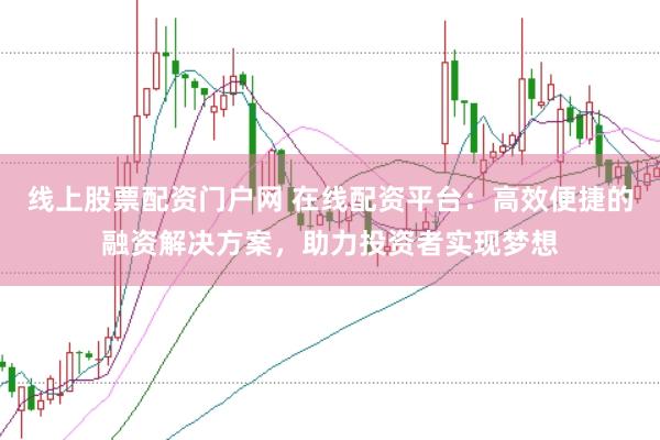线上股票配资门户网 在线配资平台：高效便捷的融资解决方案，助力投资者实现梦想
