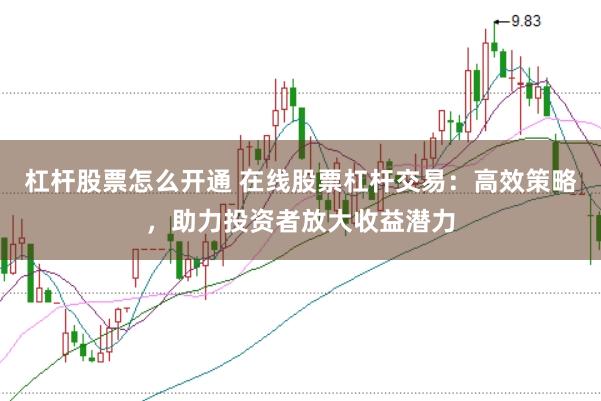 杠杆股票怎么开通 在线股票杠杆交易：高效策略，助力投资者放大收益潜力