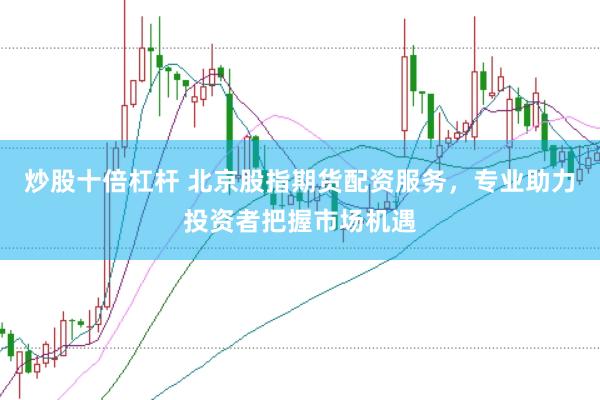 炒股十倍杠杆 北京股指期货配资服务，专业助力投资者把握市场机遇