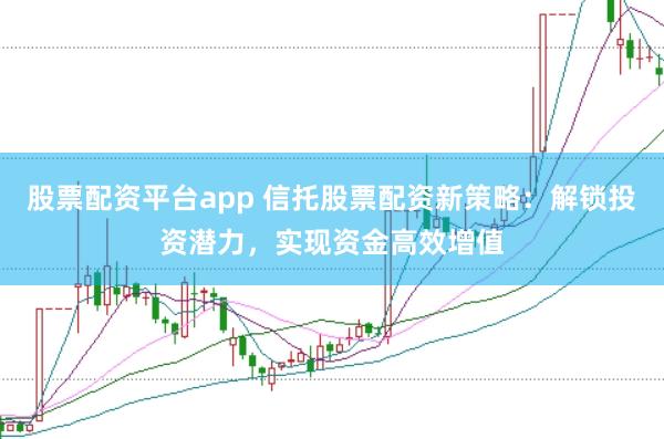 股票配资平台app 信托股票配资新策略：解锁投资潜力，实现资金高效增值