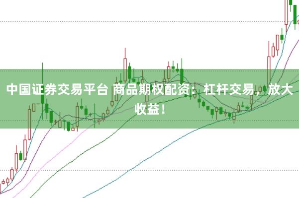 中国证券交易平台 商品期权配资：杠杆交易，放大收益！