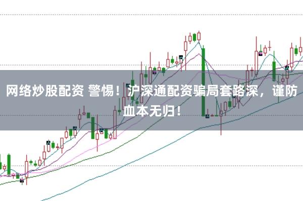 网络炒股配资 警惕！沪深通配资骗局套路深，谨防血本无归！
