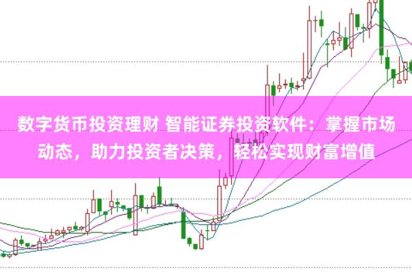 数字货币投资理财 智能证券投资软件：掌握市场动态，助力投资者决策，轻松实现财富增值