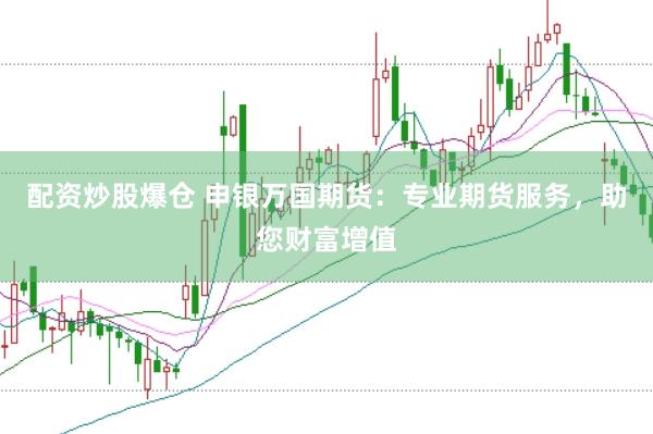 配资炒股爆仓 申银万国期货：专业期货服务，助您财富增值