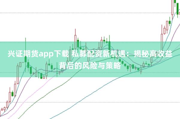 兴证期货app下载 私募配资新机遇：揭秘高收益背后的风险与策略