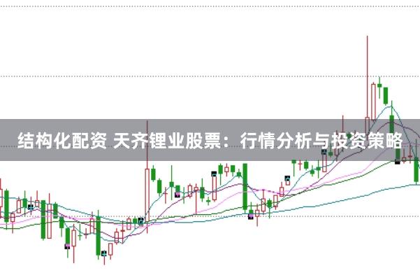 结构化配资 天齐锂业股票：行情分析与投资策略