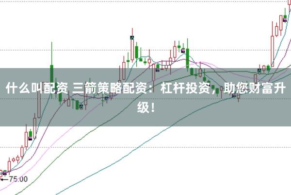 什么叫配资 三箭策略配资：杠杆投资，助您财富升级！