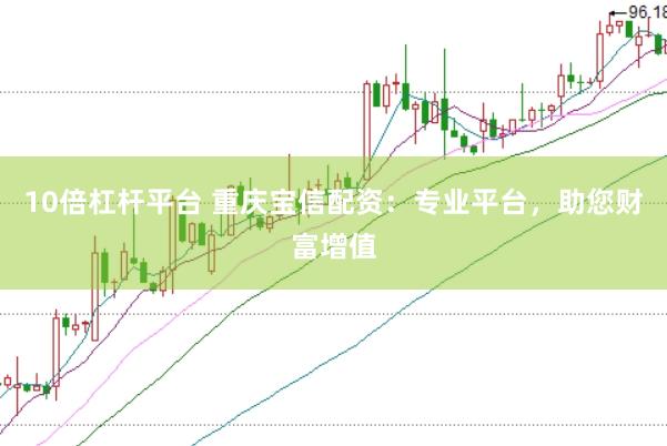 10倍杠杆平台 重庆宝信配资：专业平台，助您财富增值