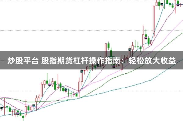 炒股平台 股指期货杠杆操作指南：轻松放大收益