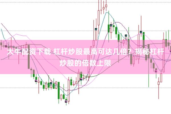 大牛配资下载 杠杆炒股最高可达几倍？揭秘杠杆炒股的倍数上限
