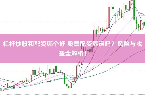 杠杆炒股和配资哪个好 股票配资靠谱吗？风险与收益全解析！