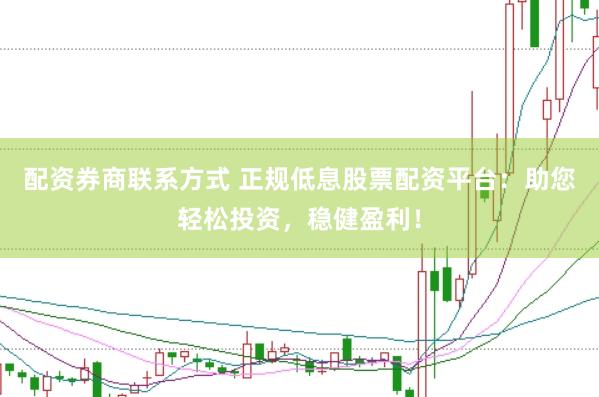 配资券商联系方式 正规低息股票配资平台：助您轻松投资，稳健盈利！