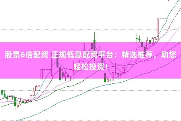 股票6倍配资 正规低息配资平台：精选推荐，助您轻松投资！