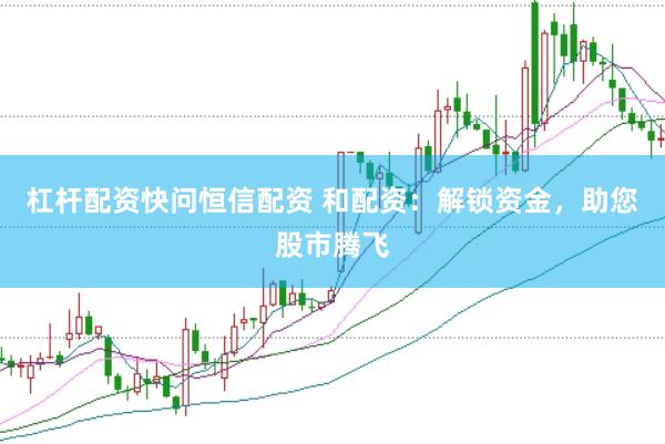 杠杆配资快问恒信配资 和配资：解锁资金，助您股市腾飞