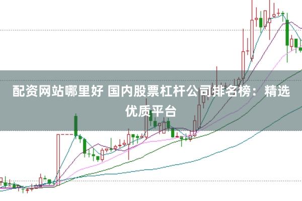 配资网站哪里好 国内股票杠杆公司排名榜：精选优质平台