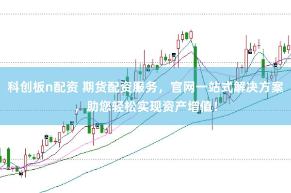 科创板n配资 期货配资服务，官网一站式解决方案，助您轻松实现资产增值！