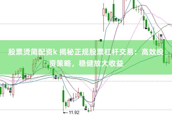 股票烫简配资k 揭秘正规股票杠杆交易：高效投资策略，稳健放大收益