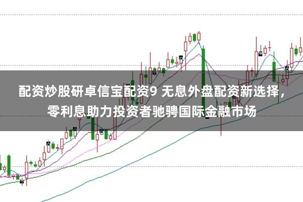 配资炒股研卓信宝配资9 无息外盘配资新选择,零利息助力投资者驰骋国际金融市场