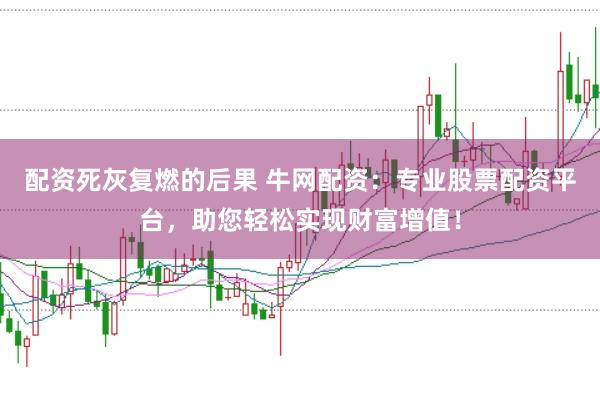配资死灰复燃的后果 牛网配资：专业股票配资平台，助您轻松实现财富增值！