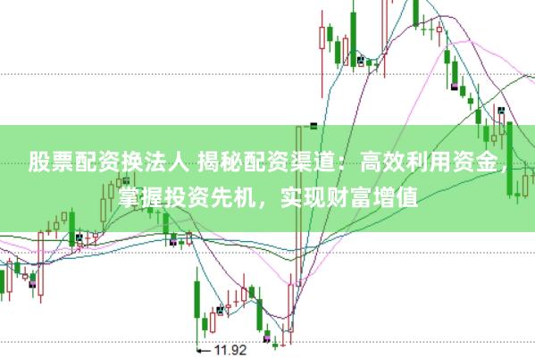 股票配资换法人 揭秘配资渠道：高效利用资金，掌握投资先机，实现财富增值