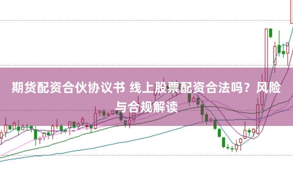 期货配资合伙协议书 线上股票配资合法吗？风险与合规解读