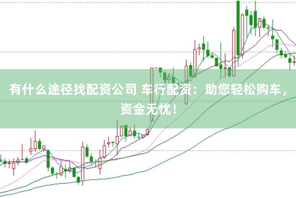 有什么途径找配资公司 车行配资：助您轻松购车，资金无忧！