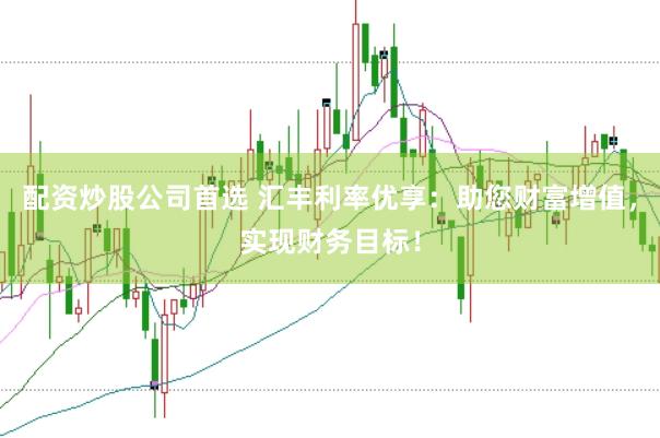 配资炒股公司首选 汇丰利率优享：助您财富增值，实现财务目标！