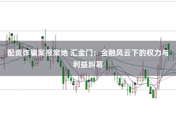 配资诈骗案报案地 汇金门：金融风云下的权力与利益纠葛