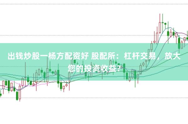 出钱炒股一杨方配资好 股配所：杠杆交易，放大您的投资收益？