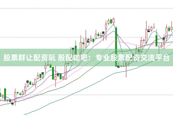 股票群让配资玩 股配咖吧：专业股票配资交流平台