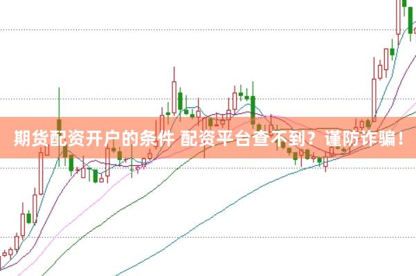 期货配资开户的条件 配资平台查不到？谨防诈骗！