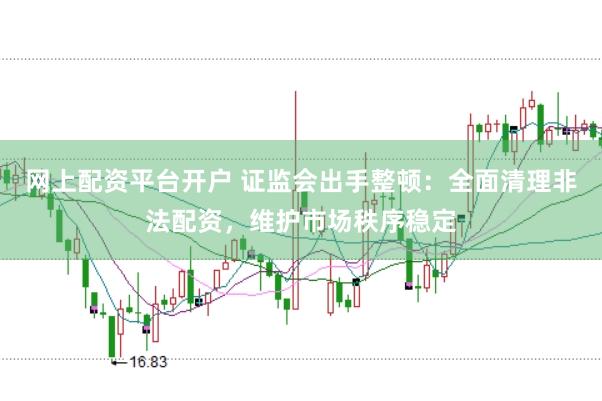 网上配资平台开户 证监会出手整顿：全面清理非法配资，维护市场秩序稳定