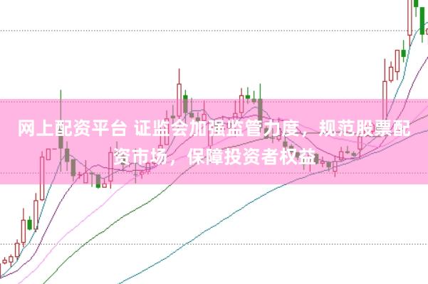 网上配资平台 证监会加强监管力度，规范股票配资市场，保障投资者权益