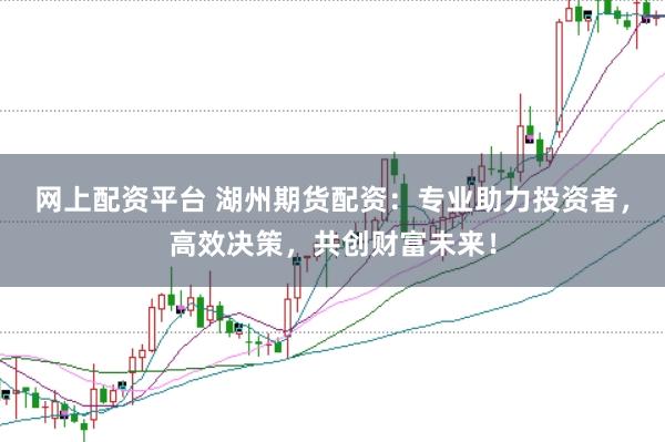 网上配资平台 湖州期货配资：专业助力投资者，高效决策，共创财富未来！
