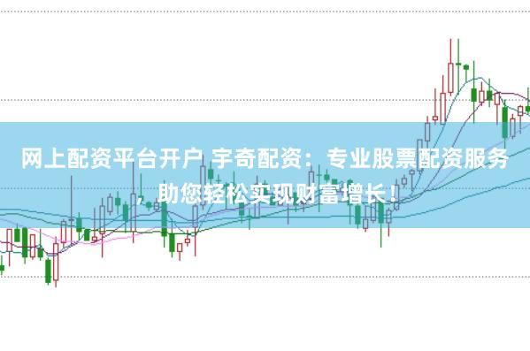 网上配资平台开户 宇奇配资：专业股票配资服务，助您轻松实现财富增长！